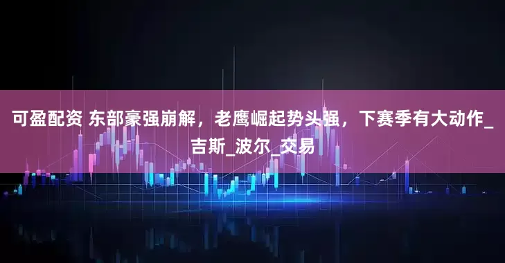 可盈配资 东部豪强崩解，老鹰崛起势头强，下赛季有大动作_吉斯_波尔_交易
