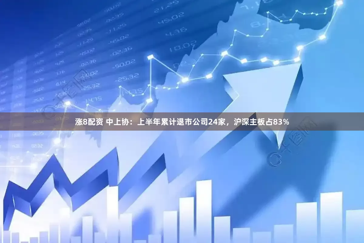 涨8配资 中上协：上半年累计退市公司24家，沪深主板占83%