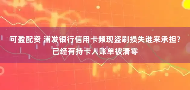 可盈配资 浦发银行信用卡频现盗刷损失谁来承担？已经有持卡人账单被清零