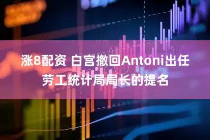 涨8配资 白宫撤回Antoni出任劳工统计局局长的提名