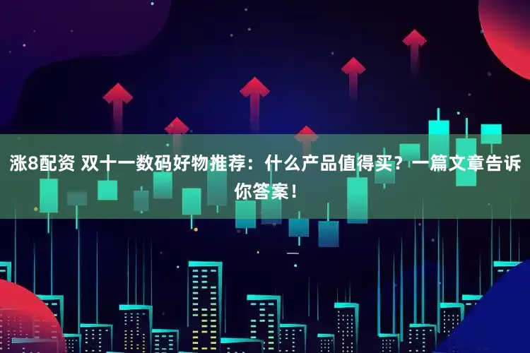 涨8配资 双十一数码好物推荐：什么产品值得买？一篇文章告诉你答案！