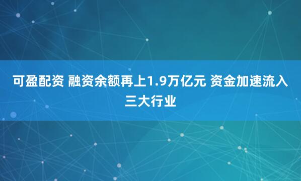 可盈配资 融资余额再上1.9万亿元 资金加速流入三大行业